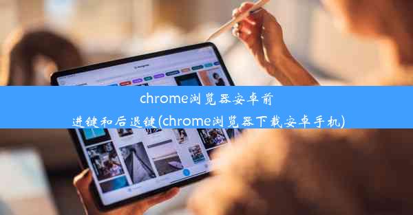 chrome浏览器安卓前进键和后退键(chrome浏览器下载安卓手机)