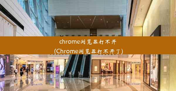 chrome浏览器打不开(Chrome浏览器打不开了)