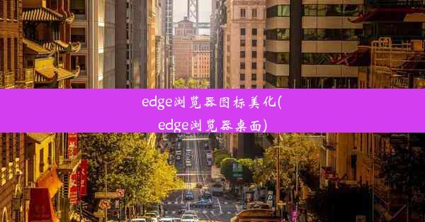 edge浏览器图标美化(edge浏览器桌面)