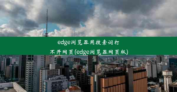 edge浏览器用搜索词打不开网页(edge浏览器网页版)