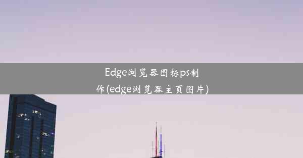 Edge浏览器图标ps制作(edge浏览器主页图片)