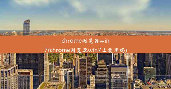 chrome浏览器win7(chrome浏览器win7上能用吗)