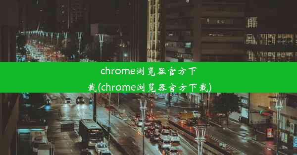 chrome浏览器官方下载(chrome浏览器官方下载)