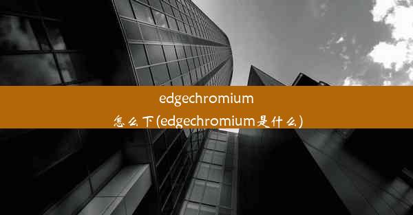 edgechromium怎么下(edgechromium是什么)