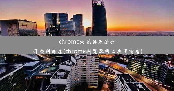 chrome浏览器无法打开应用商店(chrome浏览器网上应用商店)