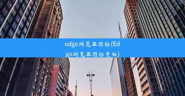 edge浏览器图标(Edge浏览器图标变白)