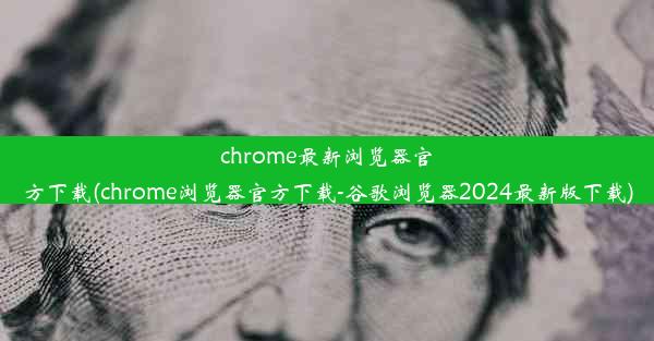 chrome最新浏览器官方下载(chrome浏览器官方下载-谷歌浏览器2024最新版下载)