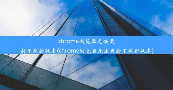 chrome浏览器无法更新至最新版本(chrome浏览器无法更新至最新版本)