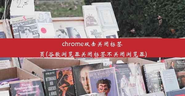 chrome双击关闭标签页(谷歌浏览器关闭标签不关闭浏览器)