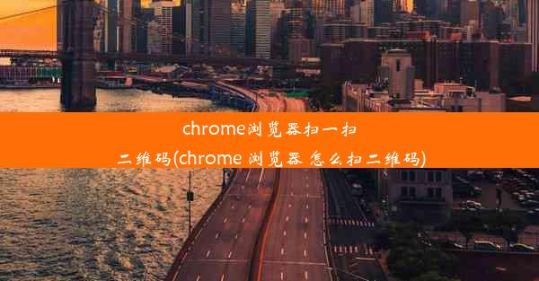 chrome浏览器扫一扫二维码(chrome 浏览器 怎么扫二维码)