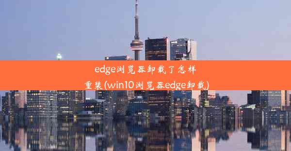 edge浏览器卸载了怎样重装(win10浏览器edge卸载)