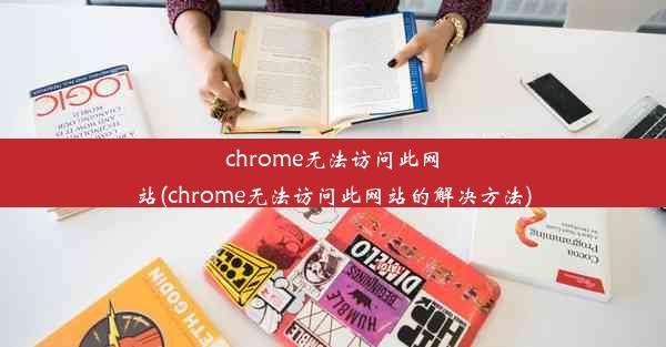 chrome无法访问此网站(chrome无法访问此网站的解决方法)