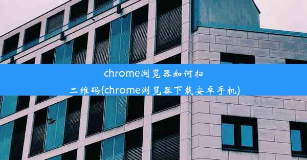 chrome浏览器如何扫二维码(chrome浏览器下载安卓手机)