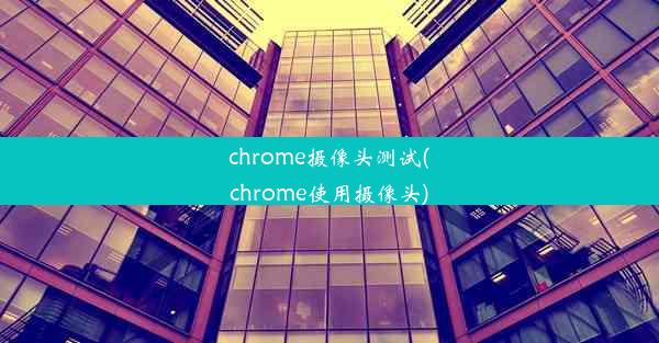 chrome摄像头测试(chrome使用摄像头)