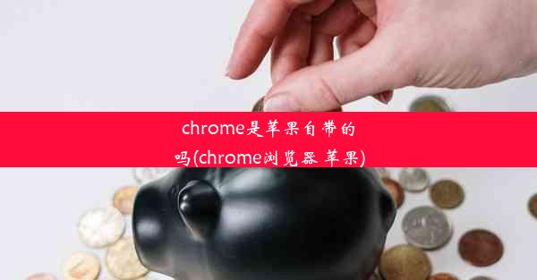 chrome是苹果自带的吗(chrome浏览器 苹果)