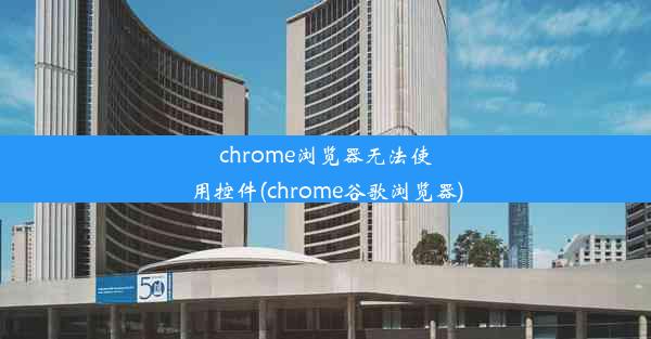 chrome浏览器无法使用控件(chrome谷歌浏览器)