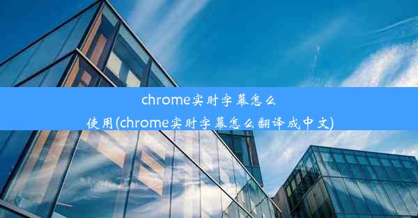 chrome实时字幕怎么使用(chrome实时字幕怎么翻译成中文)