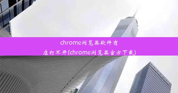 chrome浏览器软件商店打不开(chrome浏览器官方下载)