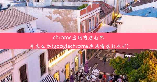 chrome应用商店打不开怎么办(googlechrome应用商店打不开)