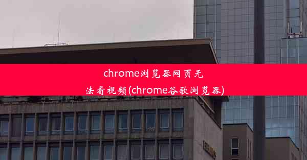 chrome浏览器网页无法看视频(chrome谷歌浏览器)