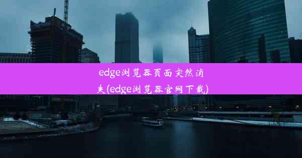 edge浏览器页面突然消失(edge浏览器官网下载)