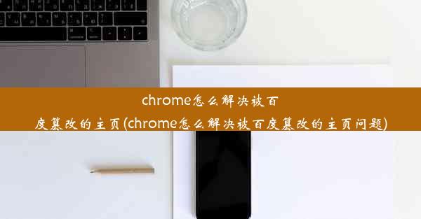 chrome怎么解决被百度篡改的主页(chrome怎么解决被百度篡改的主页问题)