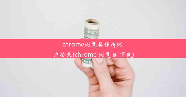 chrome浏览器保持账户登录(chrome 浏览器 下载)