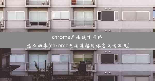 chrome无法连接网络怎么回事(chrome无法连接网络怎么回事儿)