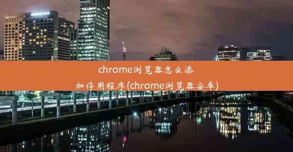 chrome浏览器怎么添加停用程序(chrome浏览器安卓)