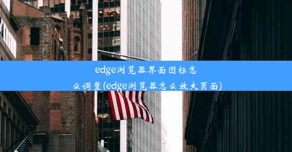 edge浏览器界面图标怎么调整(edge浏览器怎么放大页面)