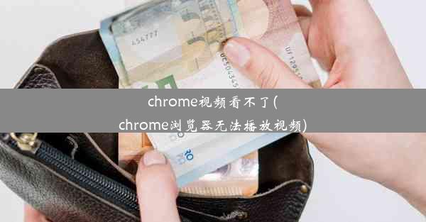 chrome视频看不了(chrome浏览器无法播放视频)