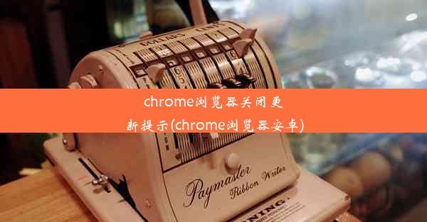 chrome浏览器关闭更新提示(chrome浏览器安卓)