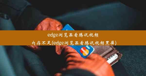 edge浏览器看腾讯视频内存不足(edge浏览器看腾讯视频黑屏)