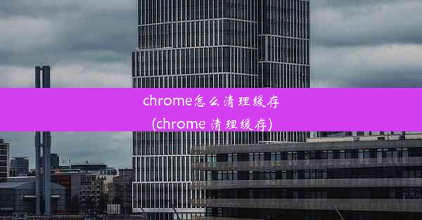 chrome怎么清理缓存(chrome 清理缓存)