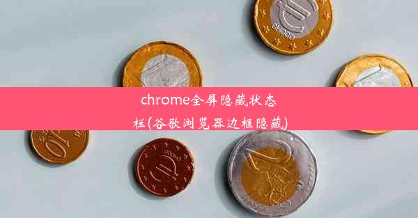 chrome全屏隐藏状态栏(谷歌浏览器边框隐藏)