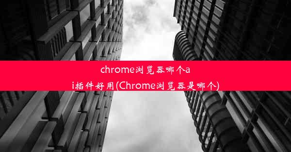 chrome浏览器哪个ai插件好用(Chrome浏览器是哪个)