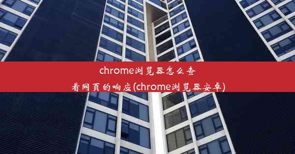 chrome浏览器怎么查看网页的响应(chrome浏览器安卓)