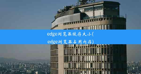 edge浏览器缓存大小(edge浏览器占用内存)