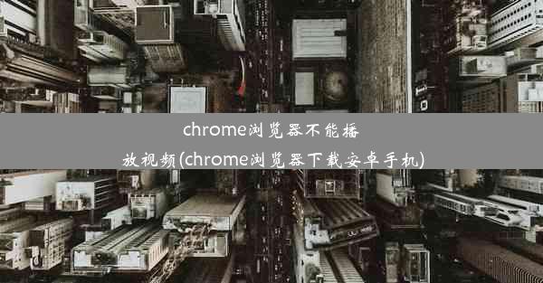 chrome浏览器不能播放视频(chrome浏览器下载安卓手机)