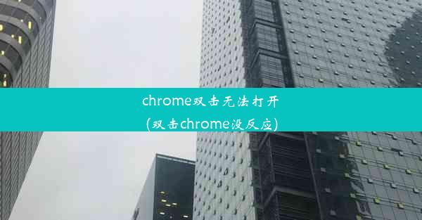 chrome双击无法打开(双击chrome没反应)