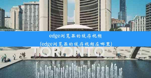 edge浏览器的缓存视频(edge浏览器的缓存视频在哪里)