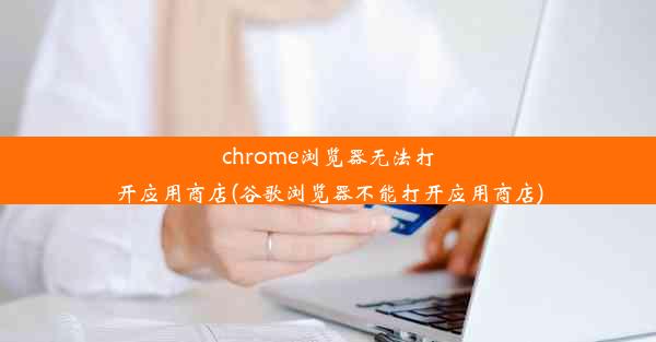 chrome浏览器无法打开应用商店(谷歌浏览器不能打开应用商店)