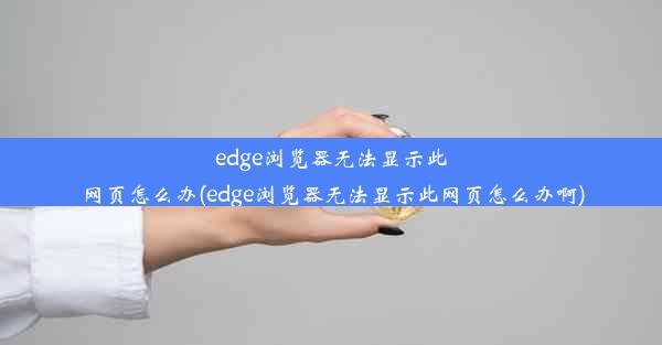 edge浏览器无法显示此网页怎么办(edge浏览器无法显示此网页怎么办啊)