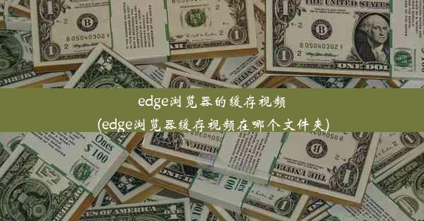 edge浏览器的缓存视频(edge浏览器缓存视频在哪个文件夹)