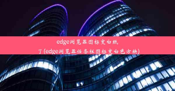 edge浏览器图标变白纸了(edge浏览器任务栏图标变白色方块)