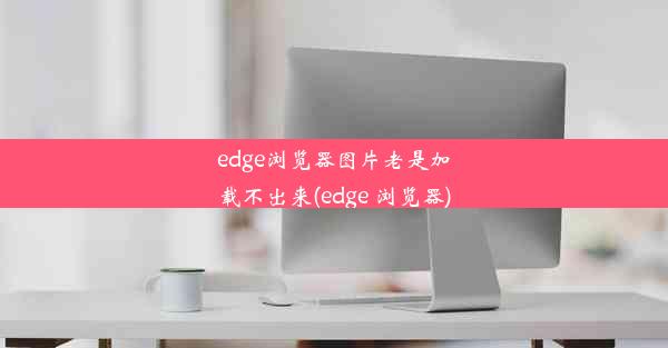 edge浏览器图片老是加载不出来(edge 浏览器)