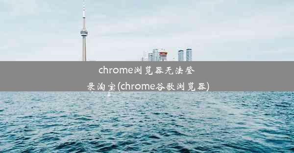 chrome浏览器无法登录淘宝(chrome谷歌浏览器)