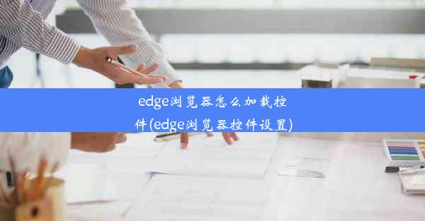 edge浏览器怎么加载控件(edge浏览器控件设置)