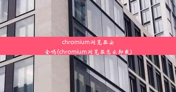 chromium浏览器安全吗(chromium浏览器怎么卸载)