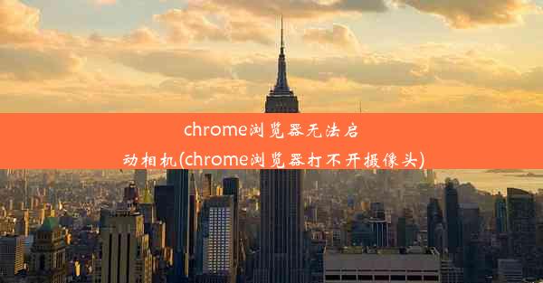 chrome浏览器无法启动相机(chrome浏览器打不开摄像头)